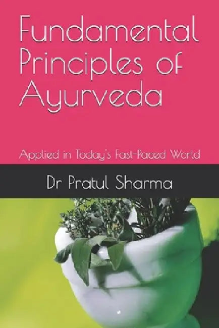 Fundamental Principles of Ayurveda: Applied in Today's Fast-Paced World by Pratul Sharma