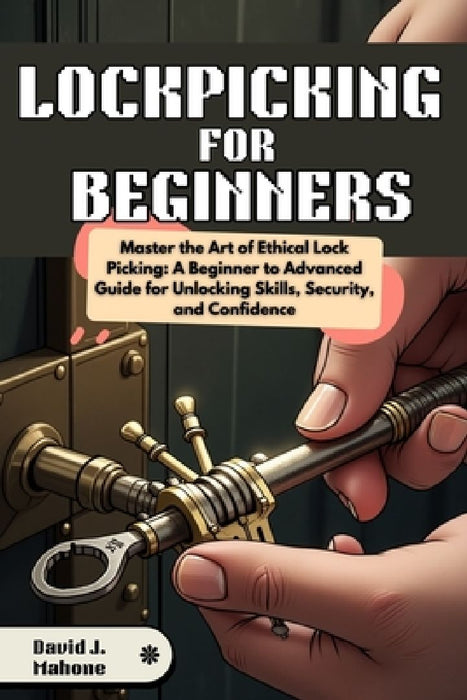 Lockpicking for Beginners: Master the Art of Ethical Lock Picking: A Beginner to Advanced Guide for Unlocking Skills, Security, and Confidence by David J. Mahone