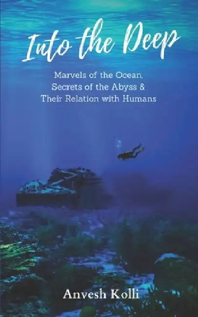 Into The Deep: Marvels of the Ocean, Secrets of the Abyss & Their Relation With Humans by Anvesh Kolli