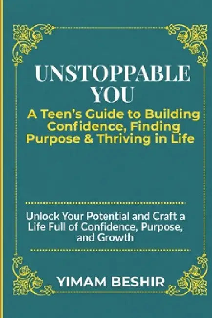 Unstoppable You: A Teen's Guide to Building Confidence, Finding Purpose, and Thriving in Life by Yimam Beshir