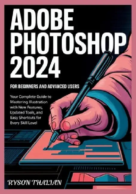 ADOBE PHOTOSHOP 2024 For beginners and Advanced Users: Your Complete Guide to Mastering Illustration with New Features, Updated Tools, and Easy Shortc by Ryson Thalian