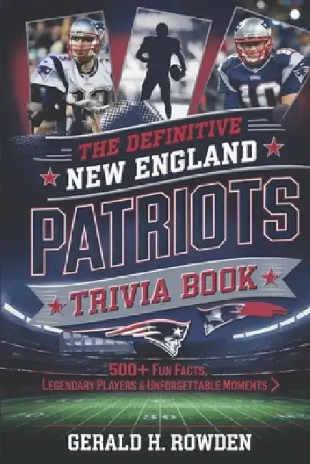 The Definitive New England Patriots Trivia Book: 500+ Fun Facts, Legendary Players & Unforgettable Moments by Gerald H. Rowden