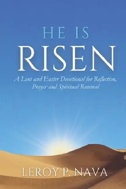 He Is Risen: A Lent and Easter Devotional for Reflection, Prayer and Spiritual Renewal by Leroy P. Nava
