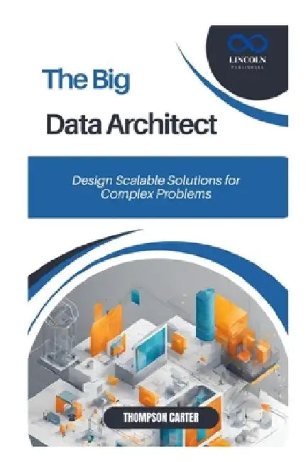 The Big Data Architect: Design Scalable Solutions for Complex Problems by Thompson Carter