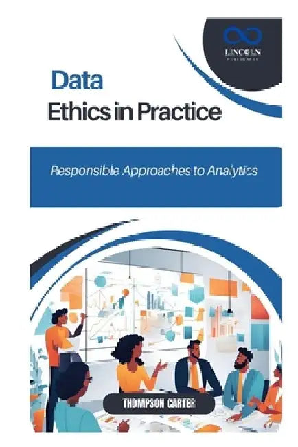 Data Ethics in Practice: Responsible Approaches to Analytics by Thompson Carter