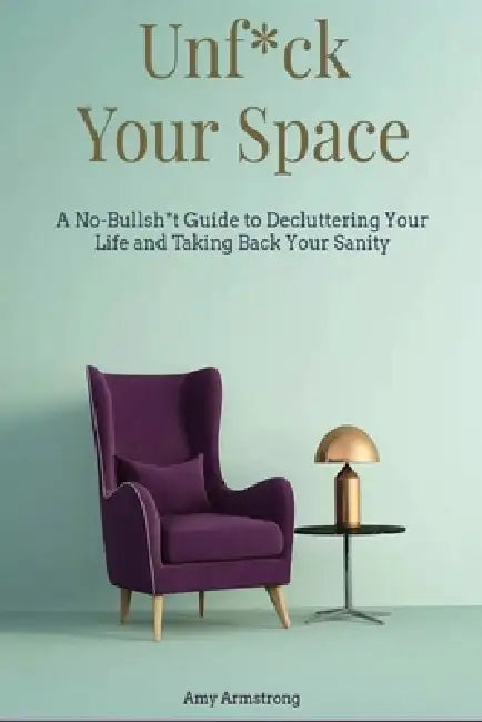 Unf*ck Your Space: A No-Bullsh*t Guide to Decluttering Your Life and Taking Back Your Sanity by Amy Armstrong