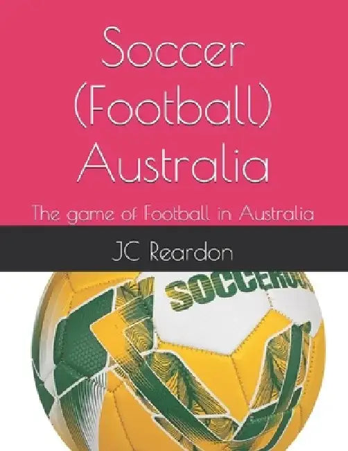 Soccer (Football) Australia: The game of Football in Australia by Jc Reardon