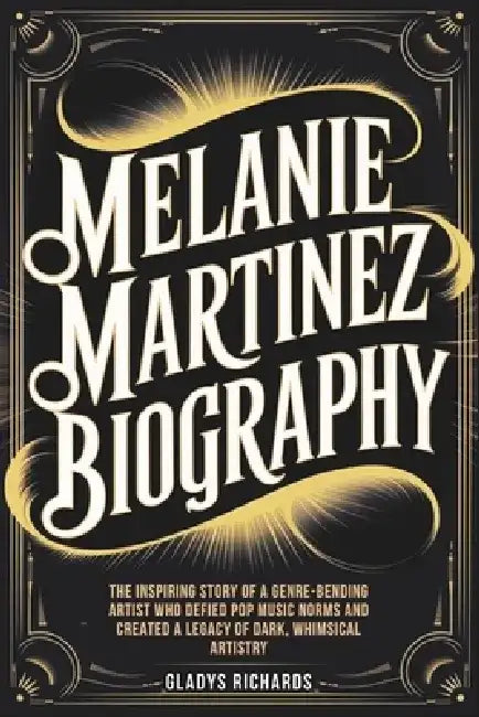 Melanie Martinez Biography: The Inspiring Story of a Genre-Bending Artist Who Defied Pop Music Norms and Created a Legacy of Dark, Whimsical Artistry by Gladys Richards