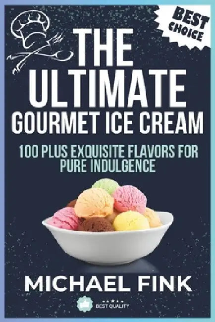 The Ultimate Gourmet Ice Cream: 100 Plus Exquisite Flavors for Pure Indulgence by Michael Fink