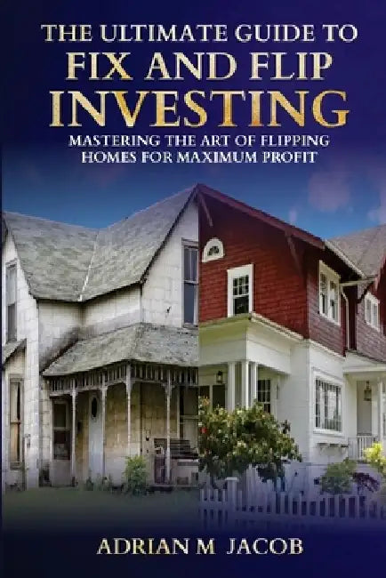 The Ultimate Guide To Fix And Flip Investing: Mastering The Art of Flipping Homes For Maximum Profit by Adrian Jacob
