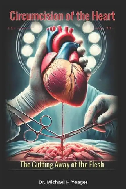 Circumcision of the Heart: The Cutting Away of the Flesh by Michael H. Yeager