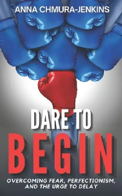 Dare to Begin: Overcoming Fear, Perfectionism, and the Urge to Delay by Anna Chmura-Jenkins