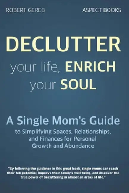 Declutter Your Life, Enrich Your Soul: A Single Mom's Guide to Simplifying Spaces, Relationships, and Finances for Personal Growth and Abundance by Robert Gereb