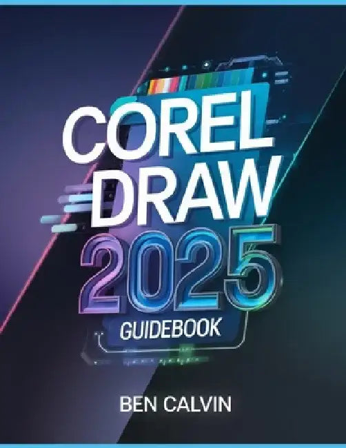 CorelDRAW 2025 Guidebook: The Complete Manual for Producing Stunning Illustrations, Graphics, and Designs from Newbies to Experts by Ben Calvin
