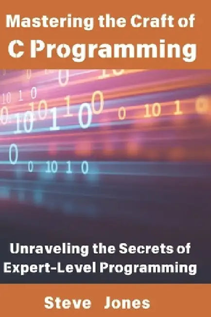 Mastering the Craft of C Programming: Unraveling the Secrets of Expert-Level Programming by Steve Jones