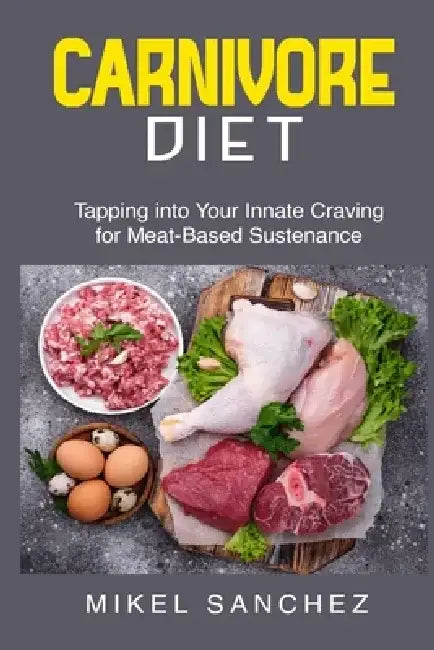 Carnivore Diet: Tapping into Your Innate Craving for Meat- Based Sustenance by Mikel Sanchez