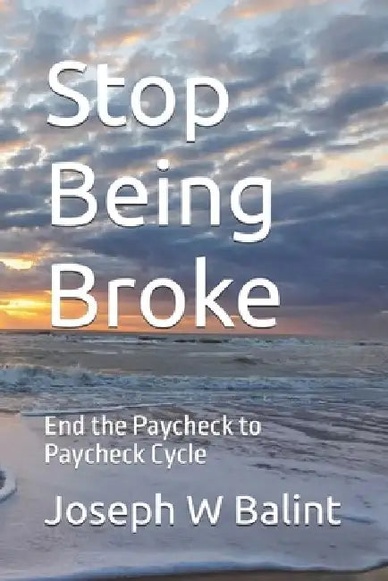 Stop Being Broke: End the Paycheck to Paycheck Cycle by Joseph W. Balint