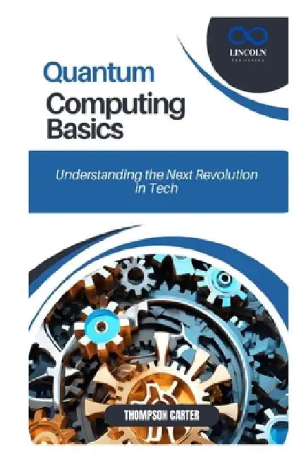 Quantum Computing Basics: Understanding the Next Revolution in Tech by Thompson Carter
