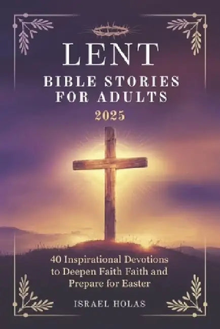 Lent Bible Stories for Adults 2025: 40 Inspirational Devotions to Deepen Faith and Prepare for Easter by Israel Holas