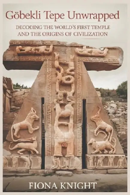 Göbekli Tepe Unwrapped: Decoding the World's First Temple and the Origins of Civilization by Fiona Knight