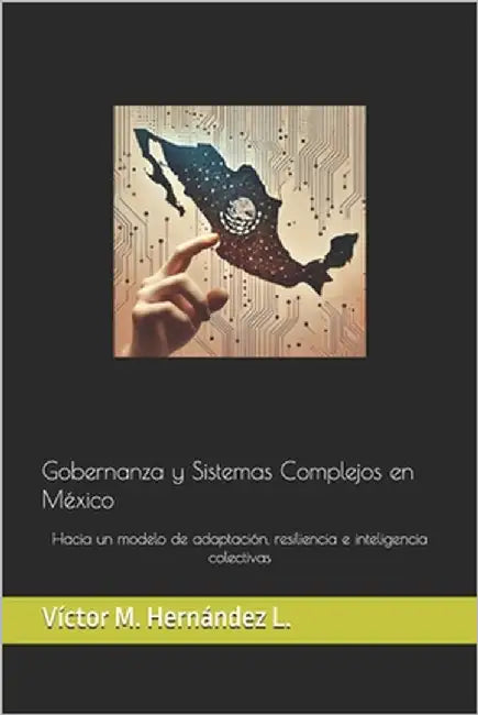 Gobernanza y Sistemas Complejos en México: Hacia un modelo de adaptación, resiliencia e inteligencia colectivas by Ríos H., Diego A.