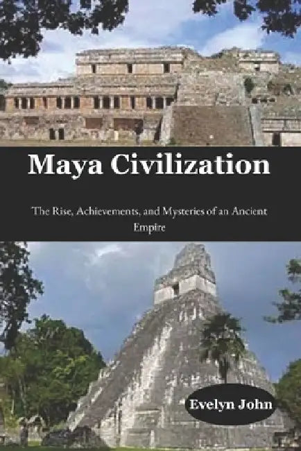 Maya Civilization: The Rise, Achievements, and Mysteries of an Ancient Empire by Evelyn John
