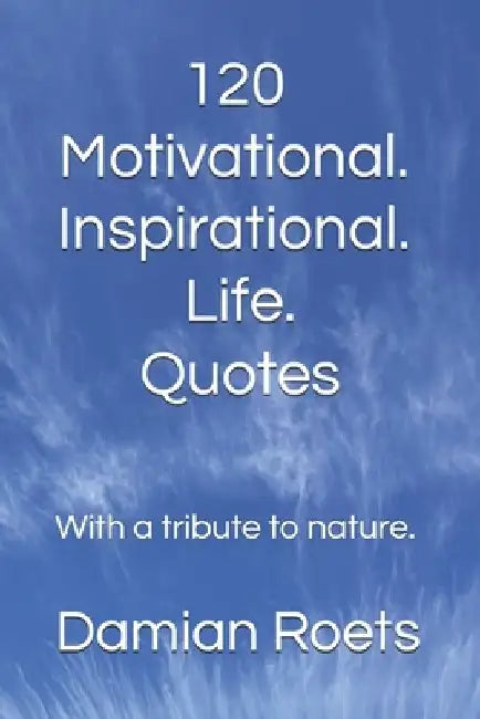 120 Motivational. Inspirational. Life. Quotes: With a tribute to nature. by Damian Roets