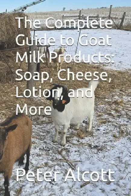 The Complete Guide to Goat Milk Products: Soap, Cheese, Lotion, and More by Peter Alcott