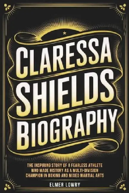 Claressa Shields Biography: The Inspiring Story of a Fearless Athlete Who Made History as a Multi-Division Champion in Boxing and Mixed Martial Arts by Elmer Lowry