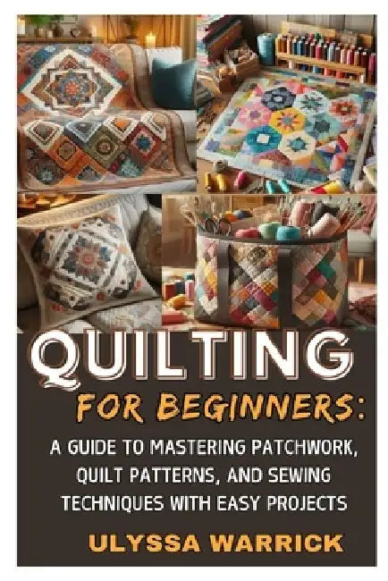 Quilting for Beginners: A Guide to Mastering Patchwork, Quilt Patterns, and Sewing Techniques with Easy Projects: Learn Essential Quilting Skills, Fab by Ulyssa Warrick