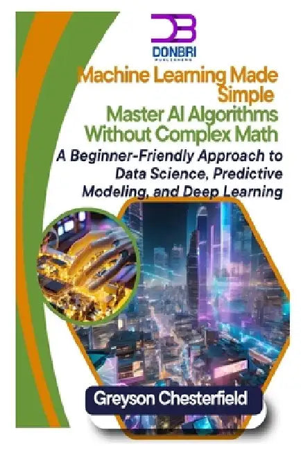 Machine Learning Made Simple: Master AI Algorithms Without Complex Math A Beginner-Friendly Approach to Data Science, Predictive Modeling, and Deep Le by Greyson Chesterfield