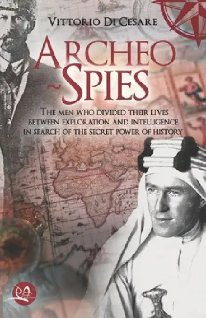 Archeo-Spies: The men who divided their lives between exploration and intelligence, in search of the secret power of history by Vittorio Di Cesare