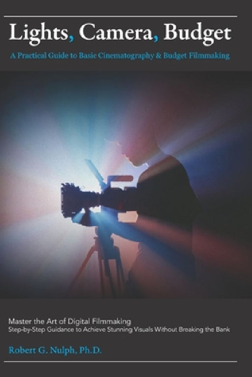 Lights, Camera, Budget: A Practical Guide to Basic Cinematography & Budget Filmmaking: Master the Art of Digital Filmmaking: Step-by-Step Guidance to by Robert G. Nulph