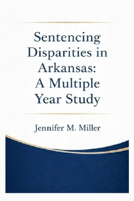 Sentencing Disparities in Arkansas: A Multiple Year Study by Jennifer M. Miller