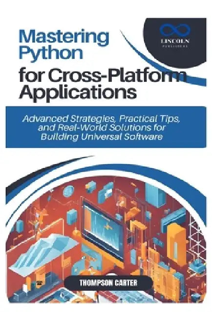Mastering Python for Cross-Platform Applications: Advanced Strategies, Practical Tips, and Real-World Solutions for Building Universal Software by Thompson Carter