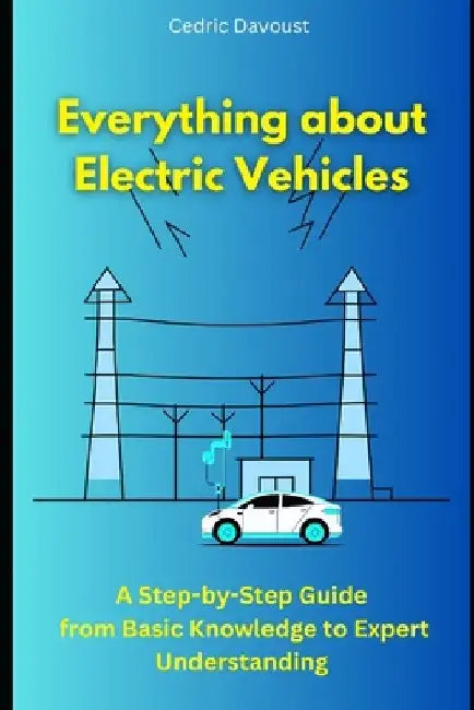 Everything about Electric Vehicles: A Step-by-Step Guide from Basic Knowledge to Expert Understanding by Cedric Davoust