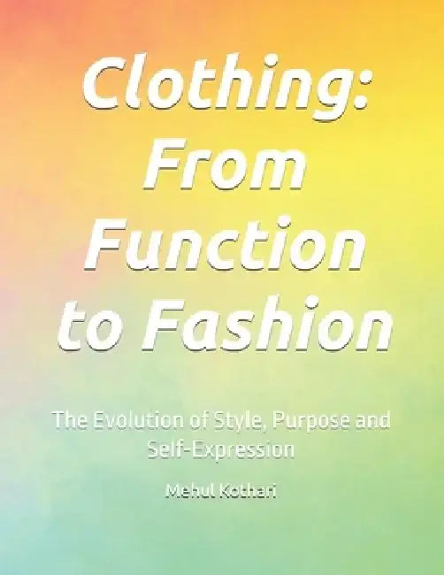 Clothing: From Function to Fashion: The Evolution of Style, Purpose and Self-Expression by Mehul Kothari