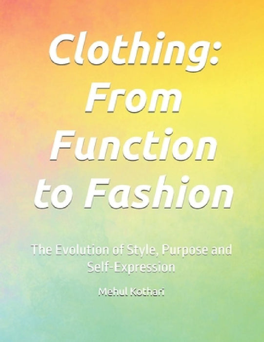 Clothing: From Function to Fashion: The Evolution of Style, Purpose and Self-Expression by Mehul Kothari