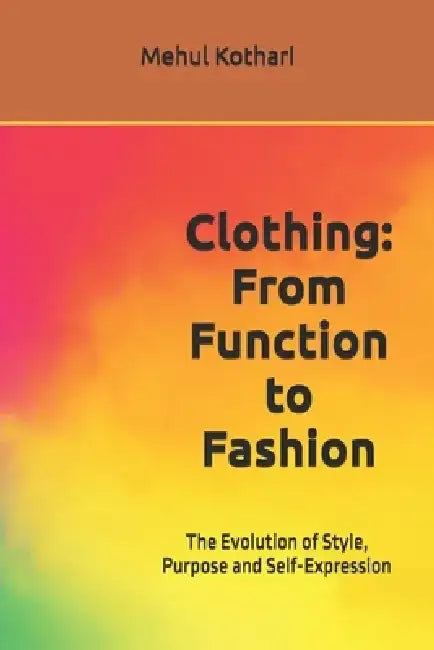 Clothing: From Function to Fashion (6*9 inch print): The Evolution of Style, Purpose and Self-Expression by Mehul Kothari