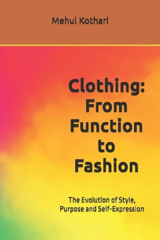 Clothing: From Function to Fashion (6*9 inch print): The Evolution of Style, Purpose and Self-Expression by Mehul Kothari