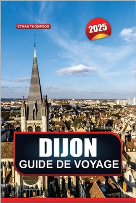 Guide de Voyage Dijon 2025: Explorez la capitale culinaire de la France, sa grande architecture, sa riche histoire et ses délices gastronomiques by Thompson, Ethan