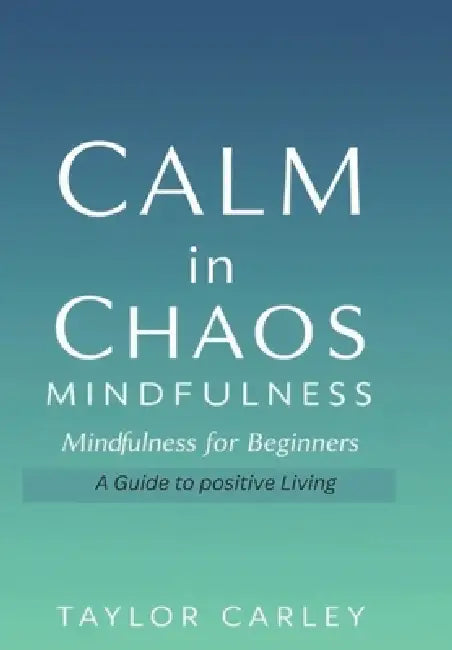 Calm in Chaos: Mindfulness for Beginners: Simple Techniques to Reduce Stress, Boost Focus, and Find Inner Peace by Taylor Carley