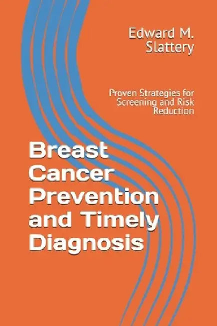 Breast Cancer Prevention and Timely Diagnosis: Proven Strategies for Screening and Risk Reduction by Edward M. Slattery