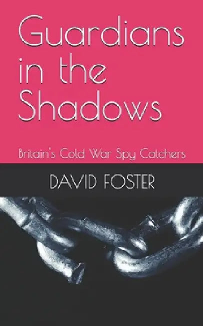 Guardians in the Shadows: Britain's Cold War Spy Catchers by David Foster