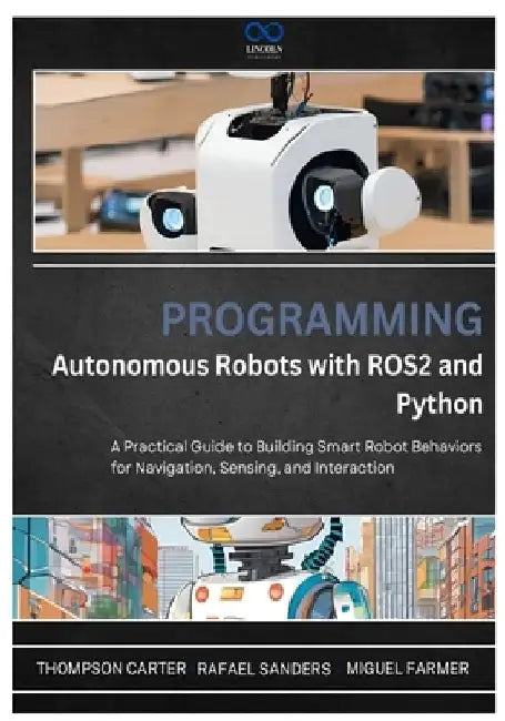 Programming Autonomous Robots with ROS2 and Python: A Practical Guide to Building Smart Robot Behaviors for Navigation, Sensing, and Interaction by Rafael Sanders