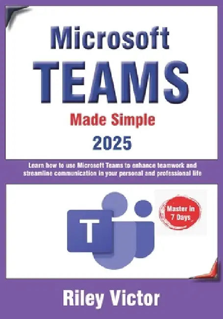 Microsoft Teams Made Simple: A Beginner's Guide to Effective Collaboration and Communication: Learn Microsoft Teams: Enhance teamwork, streamline comm by Riley Victor