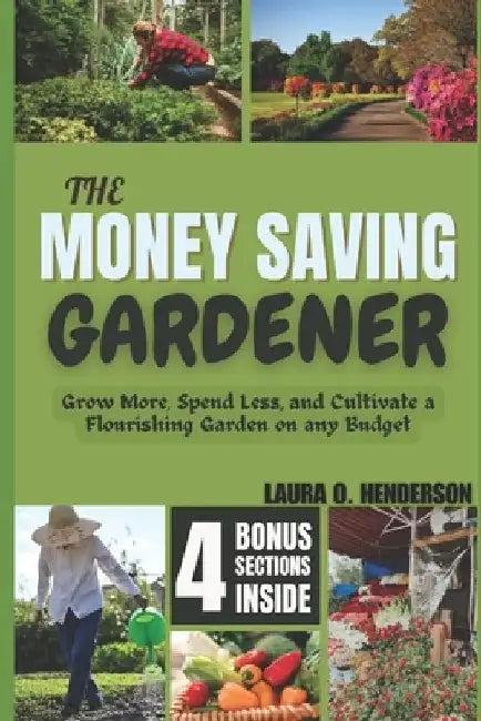 The Money Saving Gardener: Grow More, Spend Less, and Cultivate a Flourishing Garden on any Budget by Laura O. Henderson