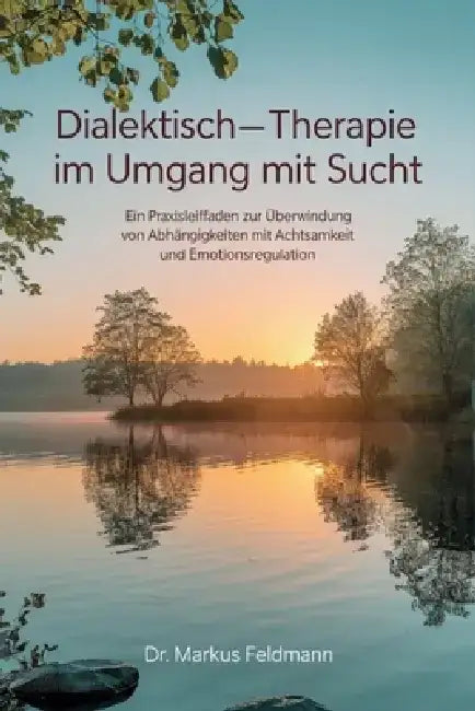 Dialektisch-Behaviorale Therapie im Umgang mit Sucht: Ein Praxisleitfaden zur Überwindung von Abhängigkeiten mit Achtsamkeit und Emotionsregulation by Dr Markus Feldmann