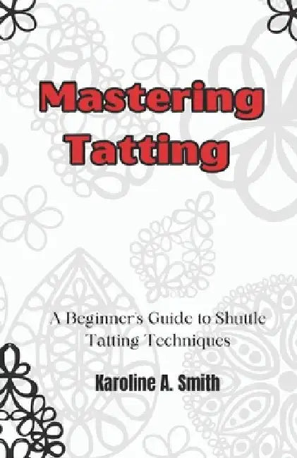 Mastering Tatting: A Beginner's Guide to Shuttle Tatting Techniques & 12 Stunning Projects by Karoline Smith