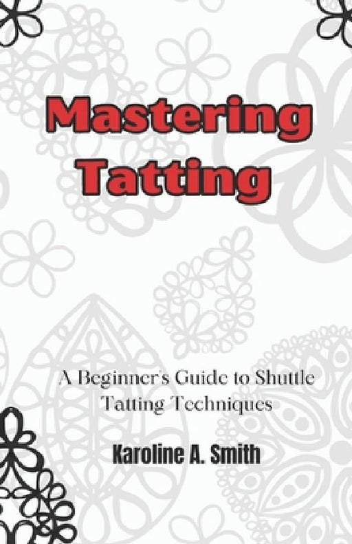 Mastering Tatting: A Beginner's Guide to Shuttle Tatting Techniques & 12 Stunning Projects by Karoline Smith